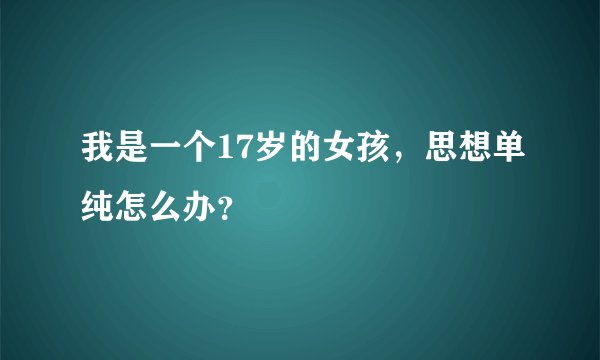 我是一个17岁的女孩，思想单纯怎么办？