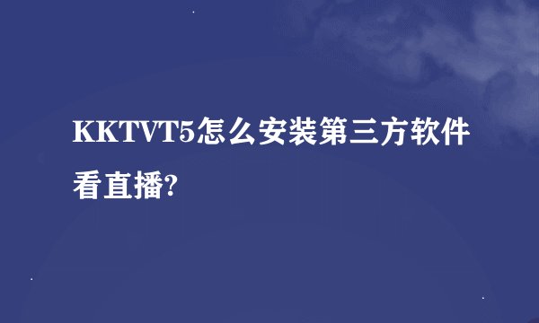 KKTVT5怎么安装第三方软件看直播?