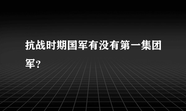 抗战时期国军有没有第一集团军？