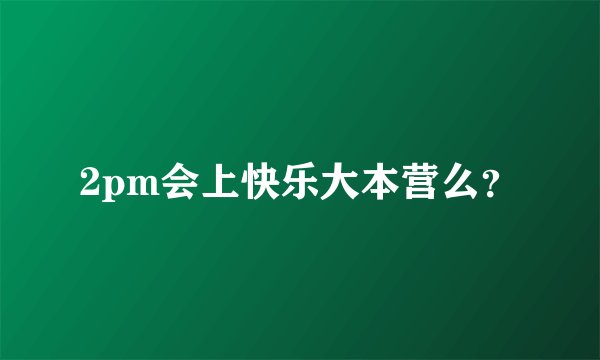 2pm会上快乐大本营么？