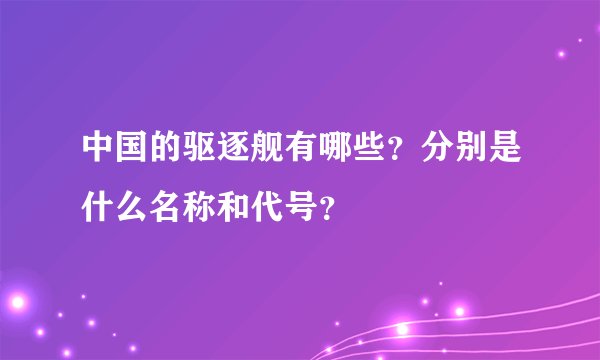 中国的驱逐舰有哪些？分别是什么名称和代号？
