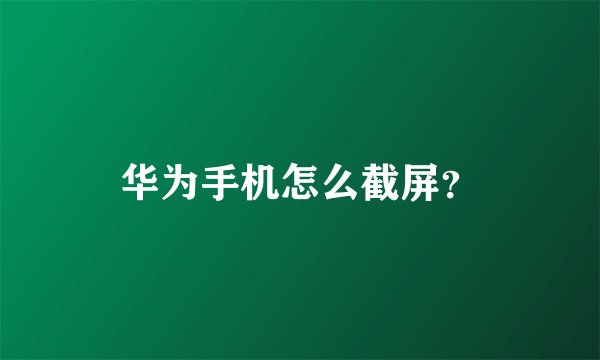 华为手机怎么截屏？