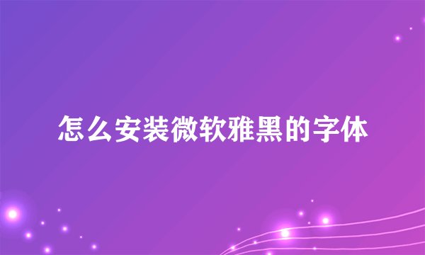 怎么安装微软雅黑的字体
