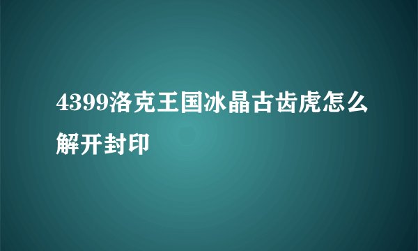 4399洛克王国冰晶古齿虎怎么解开封印