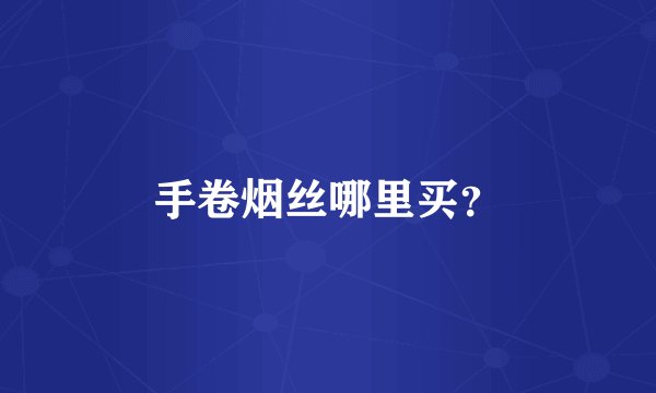 手卷烟丝哪里买？