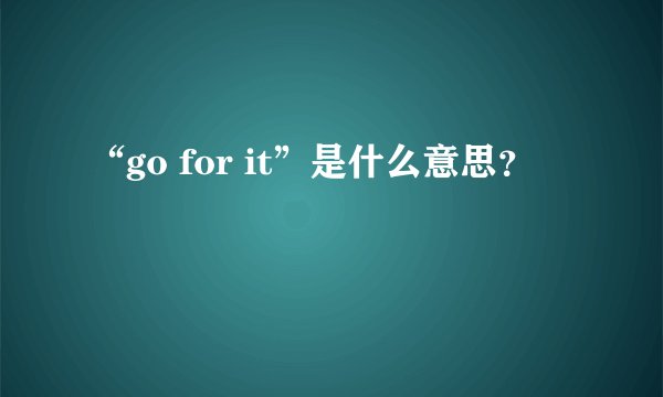 “go for it”是什么意思？