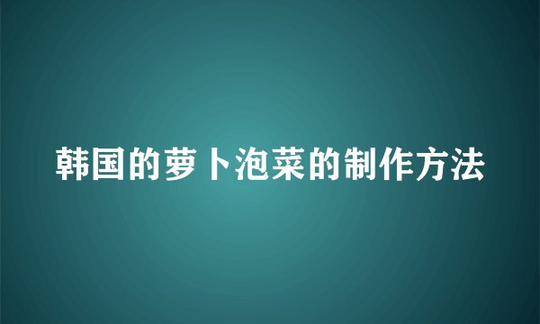 韩国的萝卜泡菜的制作方法