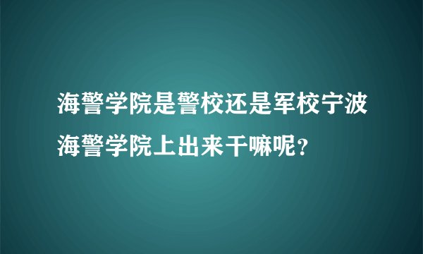 海警学院是警校还是军校宁波海警学院上出来干嘛呢？