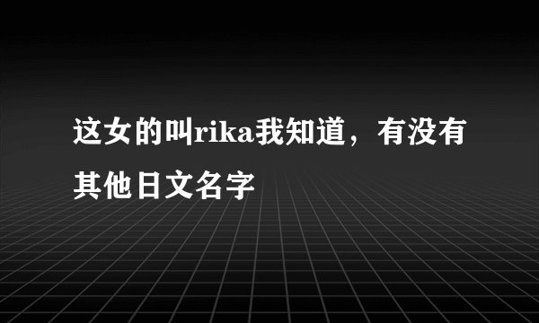 这女的叫rika我知道，有没有其他日文名字