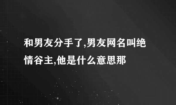 和男友分手了,男友网名叫绝情谷主,他是什么意思那