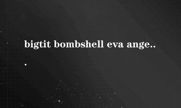 bigtit bombshell eva angelina banged hard in lingerie什么意思