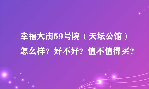 幸福大街59号院（天坛公馆）怎么样？好不好？值不值得买？