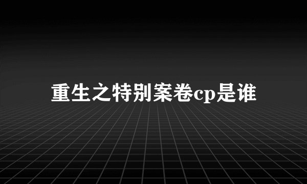 重生之特别案卷cp是谁