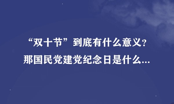 “双十节”到底有什么意义？那国民党建党纪念日是什么时候？今天做选择题做错了，老师也没怎么讲…谢谢解