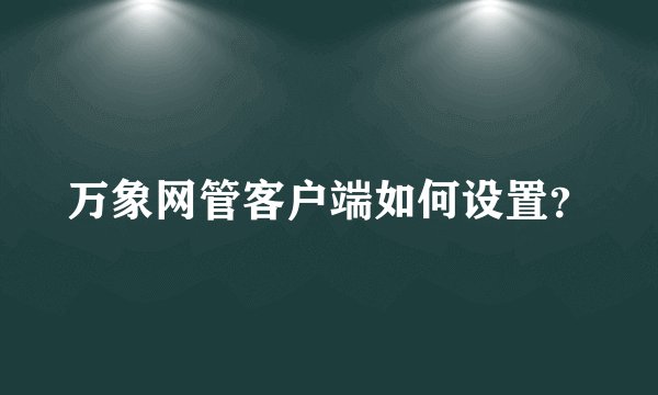 万象网管客户端如何设置？