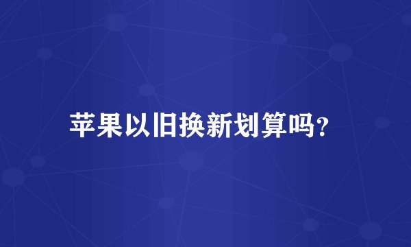 苹果以旧换新划算吗？
