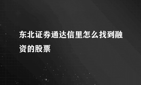 东北证券通达信里怎么找到融资的股票