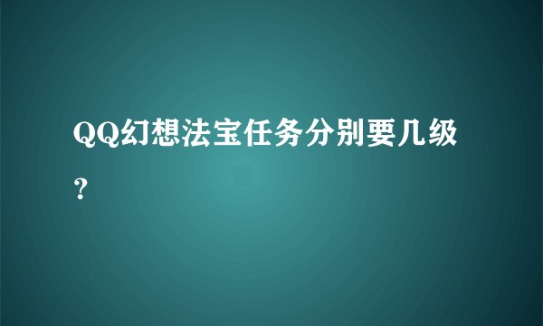 QQ幻想法宝任务分别要几级？