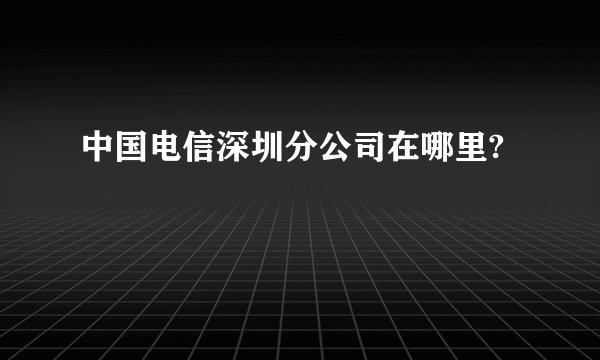 中国电信深圳分公司在哪里?