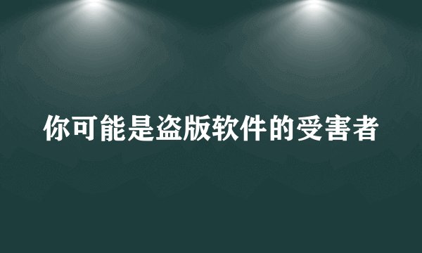 你可能是盗版软件的受害者