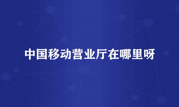 中国移动营业厅在哪里呀