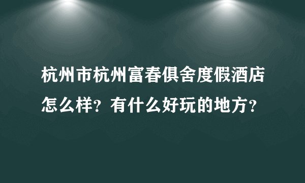 杭州市杭州富春俱舍度假酒店怎么样？有什么好玩的地方？