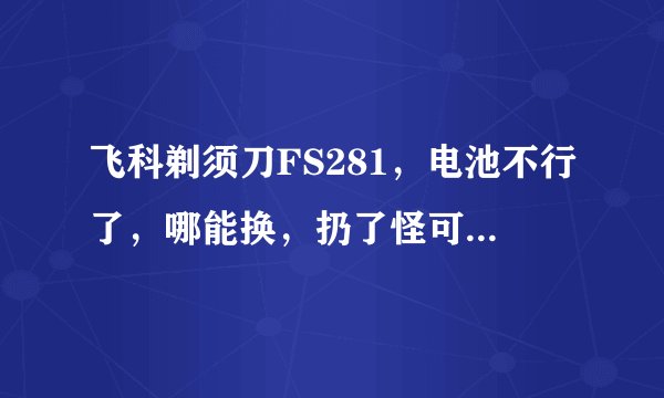 飞科剃须刀FS281，电池不行了，哪能换，扔了怪可惜的，，谢谢啊！