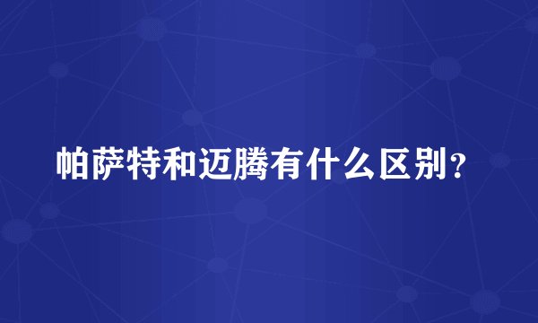 帕萨特和迈腾有什么区别？
