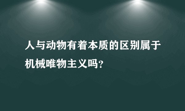 人与动物有着本质的区别属于机械唯物主义吗？