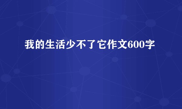 我的生活少不了它作文600字