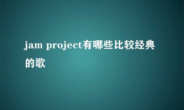 jam project有哪些比较经典的歌