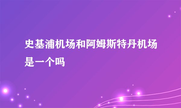 史基浦机场和阿姆斯特丹机场是一个吗