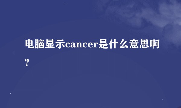 电脑显示cancer是什么意思啊？