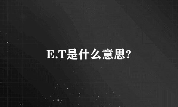 E.T是什么意思?