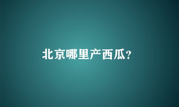 北京哪里产西瓜？