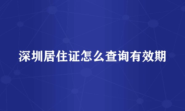 深圳居住证怎么查询有效期
