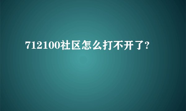 712100社区怎么打不开了?