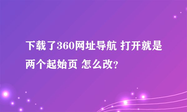 下载了360网址导航 打开就是两个起始页 怎么改？