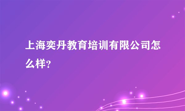 上海奕丹教育培训有限公司怎么样？