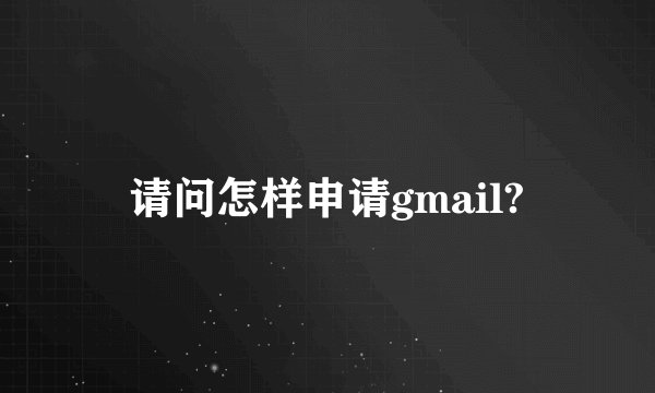 请问怎样申请gmail?
