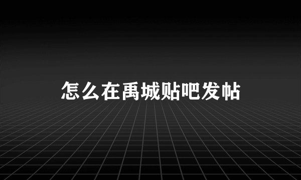 怎么在禹城贴吧发帖