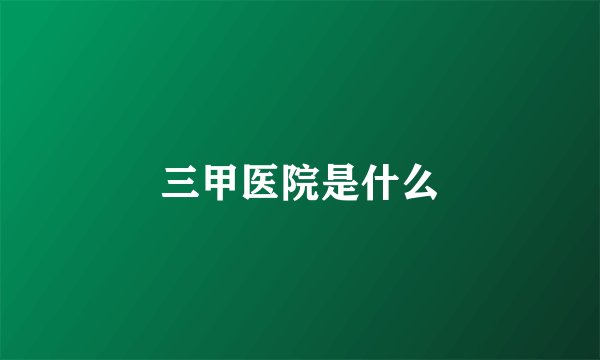 三甲医院是什么