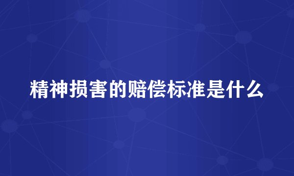 精神损害的赔偿标准是什么