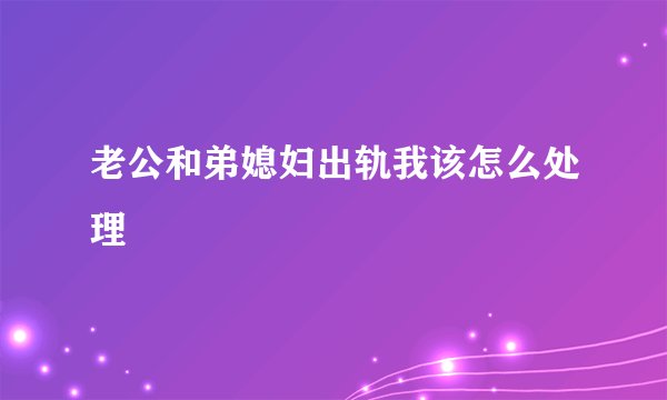 老公和弟媳妇出轨我该怎么处理