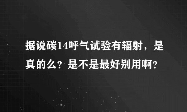 据说碳14呼气试验有辐射，是真的么？是不是最好别用啊？