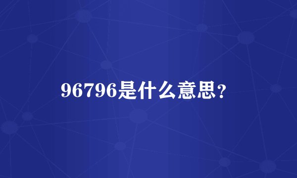 96796是什么意思？
