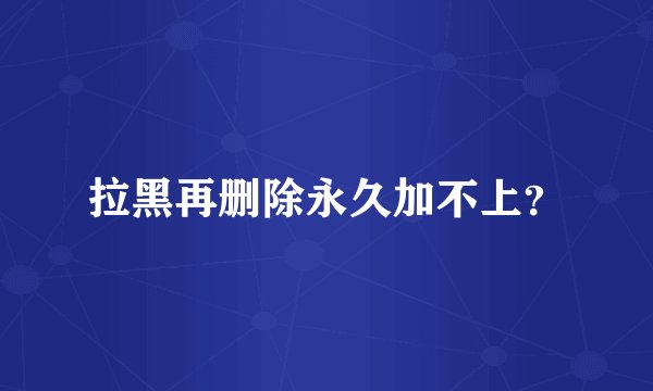 拉黑再删除永久加不上？