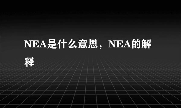 NEA是什么意思，NEA的解释