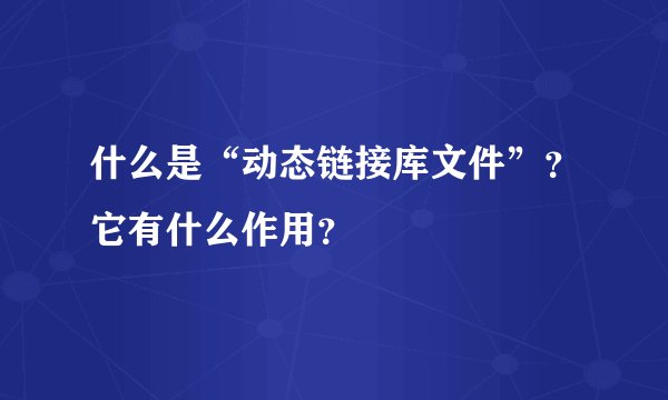 什么是“动态链接库文件”？它有什么作用？