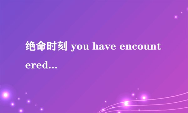 绝命时刻 you have encountered a serious error.......